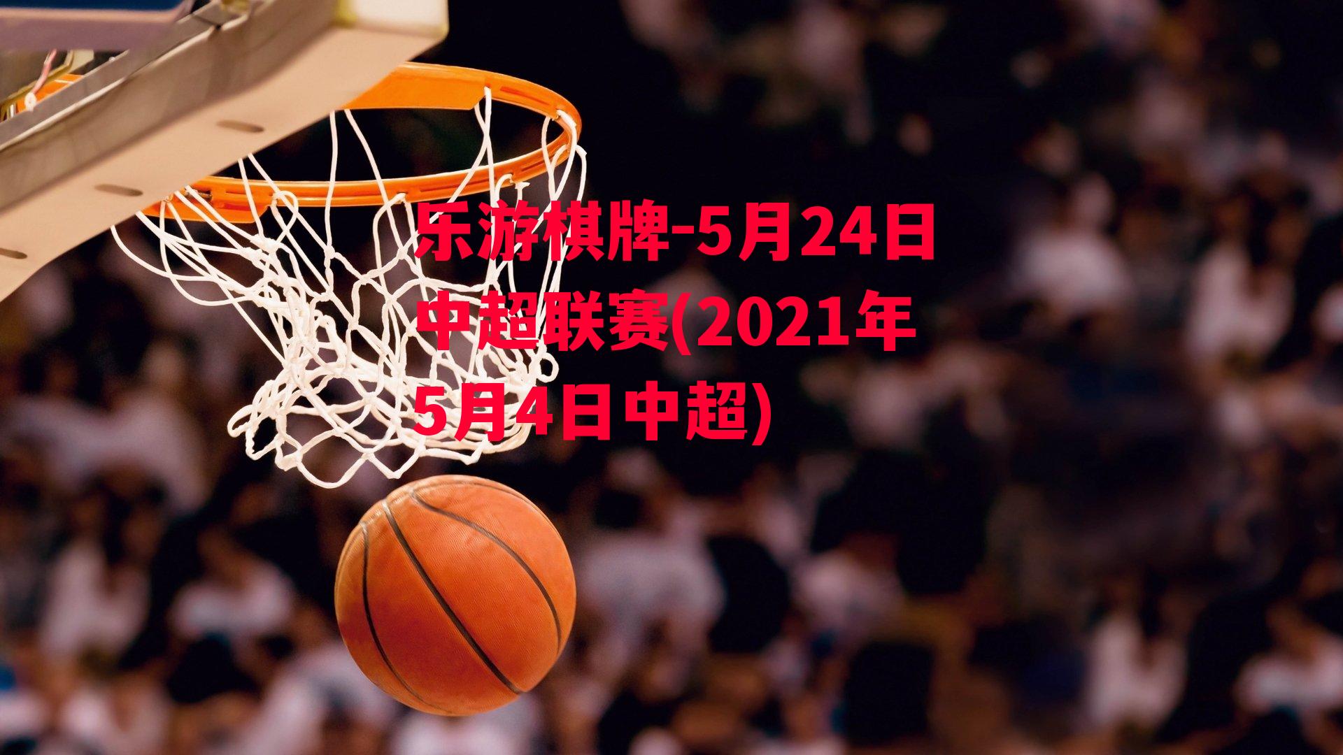 乐游棋牌-5月24日中超联赛(2021年5月4日中超)